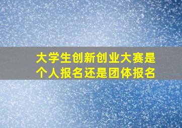 大学生创新创业大赛是个人报名还是团体报名