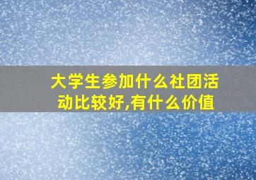 大学生参加什么社团活动比较好,有什么价值