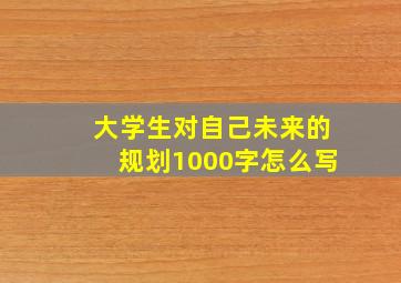 大学生对自己未来的规划1000字怎么写