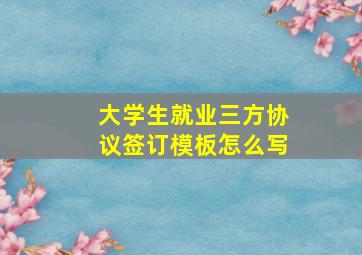 大学生就业三方协议签订模板怎么写