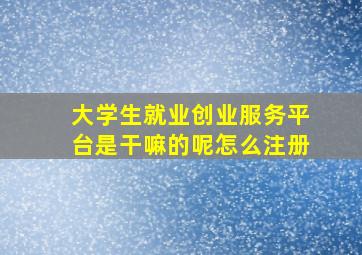 大学生就业创业服务平台是干嘛的呢怎么注册