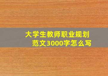 大学生教师职业规划范文3000字怎么写