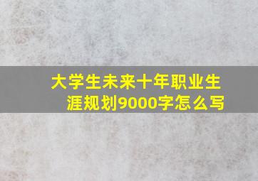 大学生未来十年职业生涯规划9000字怎么写