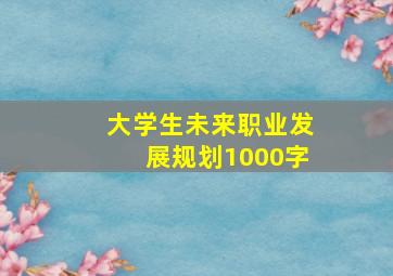 大学生未来职业发展规划1000字