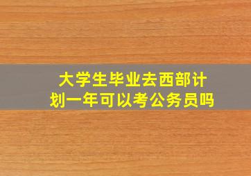 大学生毕业去西部计划一年可以考公务员吗