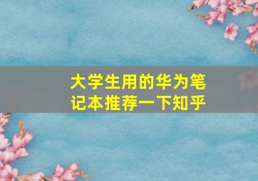 大学生用的华为笔记本推荐一下知乎