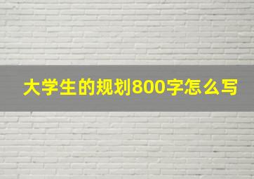 大学生的规划800字怎么写