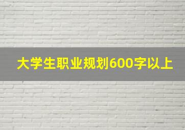 大学生职业规划600字以上