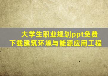 大学生职业规划ppt免费下载建筑环境与能源应用工程