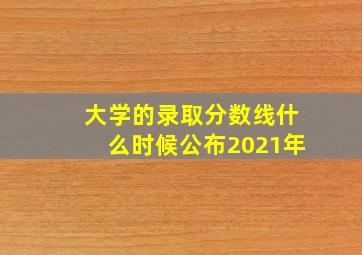 大学的录取分数线什么时候公布2021年