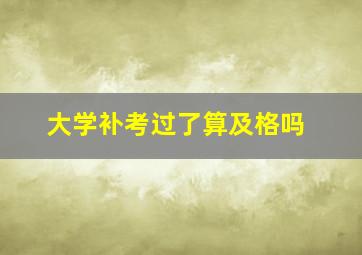 大学补考过了算及格吗