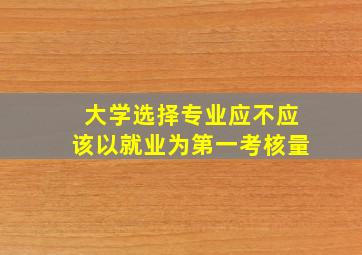 大学选择专业应不应该以就业为第一考核量