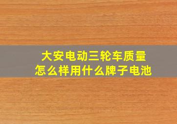 大安电动三轮车质量怎么样用什么牌子电池