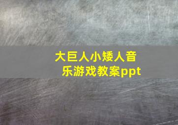 大巨人小矮人音乐游戏教案ppt