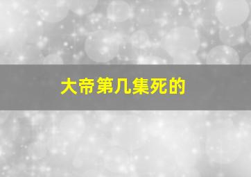 大帝第几集死的