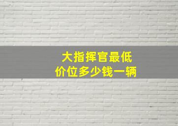 大指挥官最低价位多少钱一辆