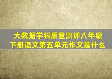 大数据学科质量测评八年级下册语文第五单元作文是什么