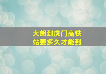 大朗到虎门高铁站要多久才能到