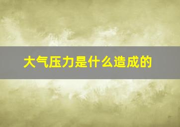 大气压力是什么造成的