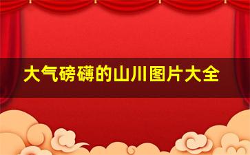 大气磅礴的山川图片大全