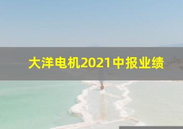 大洋电机2021中报业绩