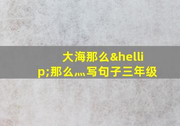 大海那么…那么灬写句子三年级