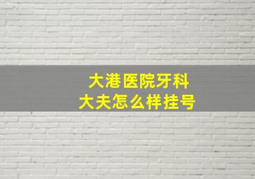 大港医院牙科大夫怎么样挂号