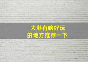 大港有啥好玩的地方推荐一下