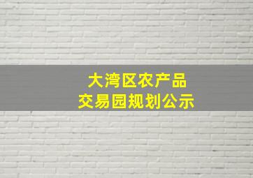 大湾区农产品交易园规划公示