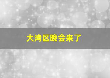 大湾区晚会来了