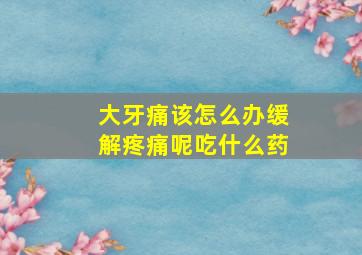 大牙痛该怎么办缓解疼痛呢吃什么药