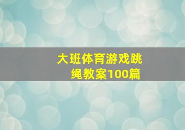 大班体育游戏跳绳教案100篇