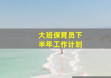 大班保育员下半年工作计划