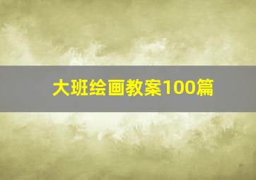 大班绘画教案100篇