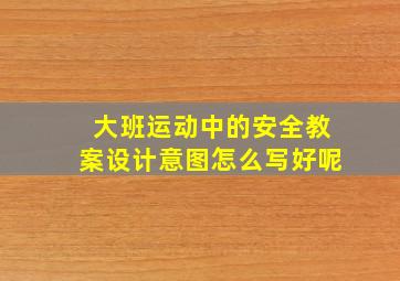 大班运动中的安全教案设计意图怎么写好呢