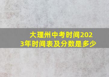 大理州中考时间2023年时间表及分数是多少