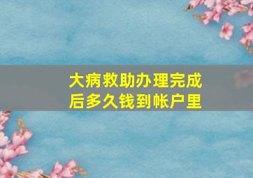 大病救助办理完成后多久钱到帐户里