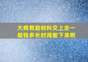 大病救助材料交上去一般钱多长时间能下来啊