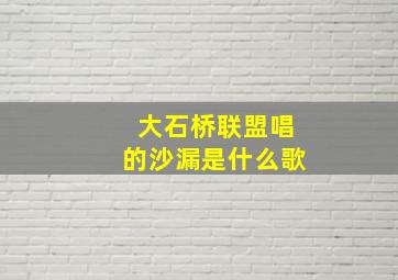 大石桥联盟唱的沙漏是什么歌