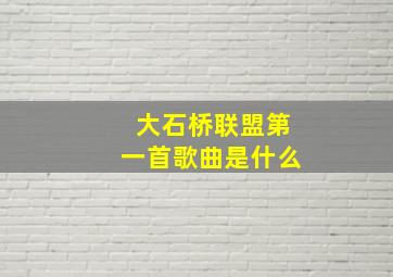 大石桥联盟第一首歌曲是什么