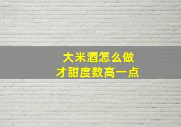 大米酒怎么做才甜度数高一点