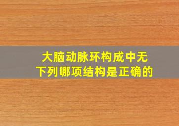 大脑动脉环构成中无下列哪项结构是正确的