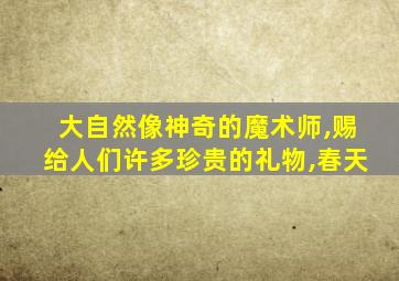 大自然像神奇的魔术师,赐给人们许多珍贵的礼物,春天