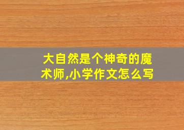 大自然是个神奇的魔术师,小学作文怎么写