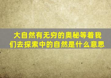 大自然有无穷的奥秘等着我们去探索中的自然是什么意思