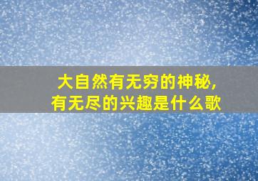 大自然有无穷的神秘,有无尽的兴趣是什么歌