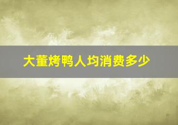 大董烤鸭人均消费多少