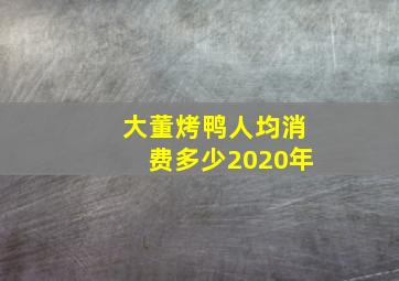 大董烤鸭人均消费多少2020年