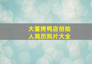 大董烤鸭店创始人简历照片大全