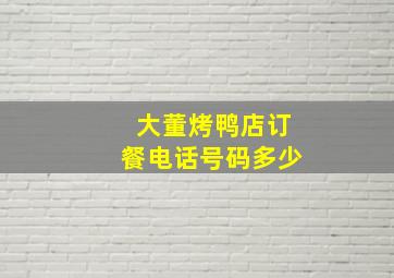 大董烤鸭店订餐电话号码多少